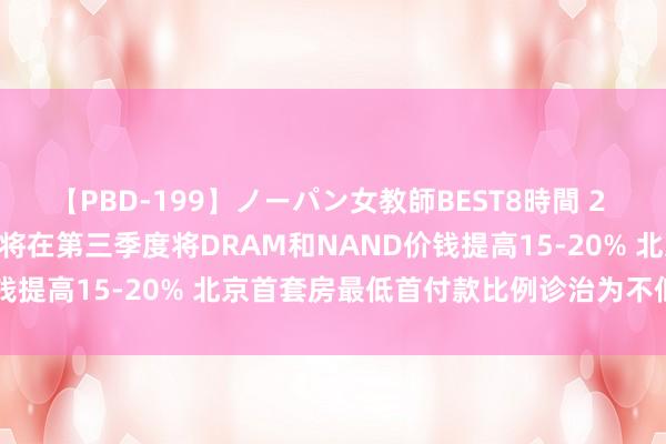 【PBD-199】ノーパン女教師BEST8時間 2 智通港股早知说念 | 三星将在第三季度将DRAM和NAND价钱提高15-20% 北京首套房最低首付款比例诊治为不低于20%