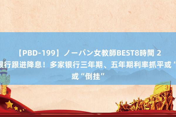 【PBD-199】ノーパン女教師BEST8時間 2 中小银行跟进降息！多家银行三年期、五年期利率抓平或“倒挂”