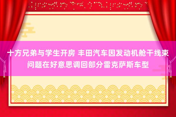 十方兄弟与学生开房 丰田汽车因发动机舱干线束问题在好意思调回部分雷克萨斯车型