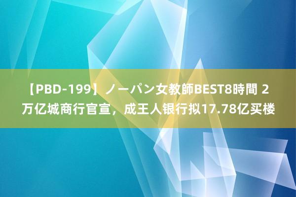 【PBD-199】ノーパン女教師BEST8時間 2 万亿城商行官宣，成王人银行拟17.78亿买楼