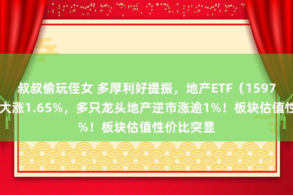 叔叔偷玩侄女 多厚利好提振，地产ETF（159707）放量大涨1.65%，多只龙头地产逆市涨逾1%！板块估值性价比突显