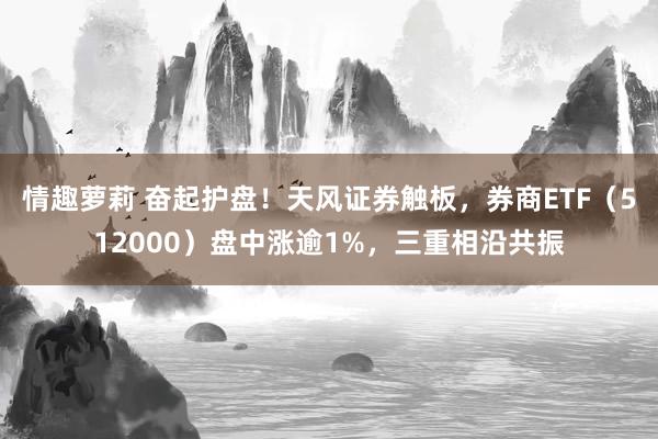 情趣萝莉 奋起护盘！天风证券触板，券商ETF（512000）盘中涨逾1%，三重相沿共振