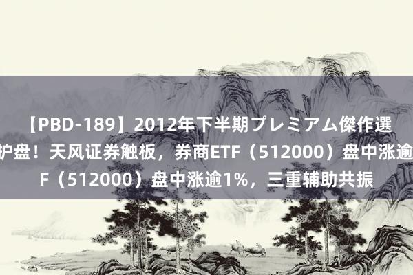 【PBD-189】2012年下半期プレミアム傑作選 ETF盘后资讯|奋起护盘！天风证券触板，券商ETF（512000）盘中涨逾1%，三重辅助共振