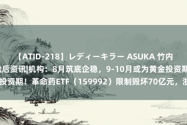 【ATID-218】レディーキラー ASUKA 竹内紗里奈 麻生ゆう ETF盘后资讯|机构：8月筑底企稳，9-10月或为黄金投资期！革命药ETF（159992）限制毁坏70亿元，浙江医药封住涨停板