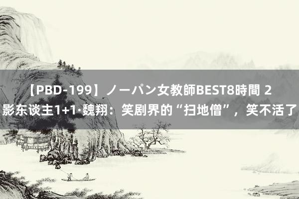 【PBD-199】ノーパン女教師BEST8時間 2 影东谈主1+1·魏翔：笑剧界的“扫地僧”，笑不活了