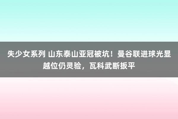 失少女系列 山东泰山亚冠被坑！曼谷联进球光显越位仍灵验，瓦科武断扳平