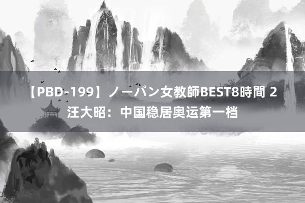 【PBD-199】ノーパン女教師BEST8時間 2 汪大昭：中国稳居奥运第一档