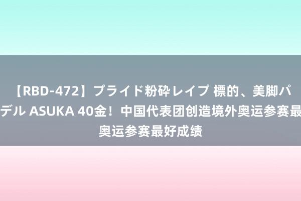 【RBD-472】プライド粉砕レイプ 標的、美脚パーツモデル ASUKA 40金！中国代表团创造境外奥运参赛最好成绩