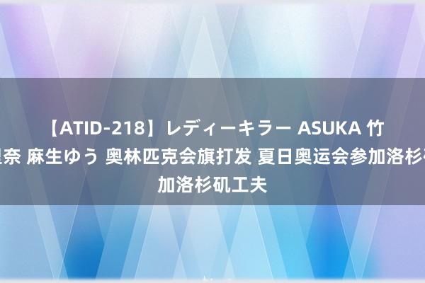 【ATID-218】レディーキラー ASUKA 竹内紗里奈 麻生ゆう 奥林匹克会旗打发 夏日奥运会参加洛杉矶工夫