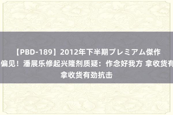 【PBD-189】2012年下半期プレミアム傑作選 防碍偏见！潘展乐修起兴隆剂质疑：作念好我方 拿收货有劲抗击