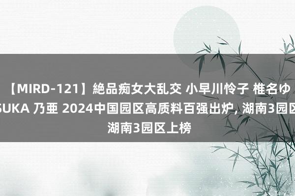 【MIRD-121】絶品痴女大乱交 小早川怜子 椎名ゆな ASUKA 乃亜 2024中国园区高质料百强出炉， 湖南3园区上榜