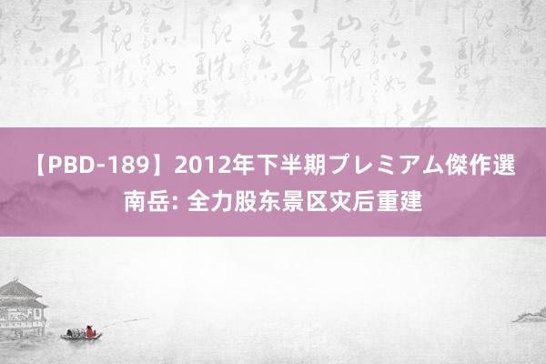 【PBD-189】2012年下半期プレミアム傑作選 南岳: 全力股东景区灾后重建