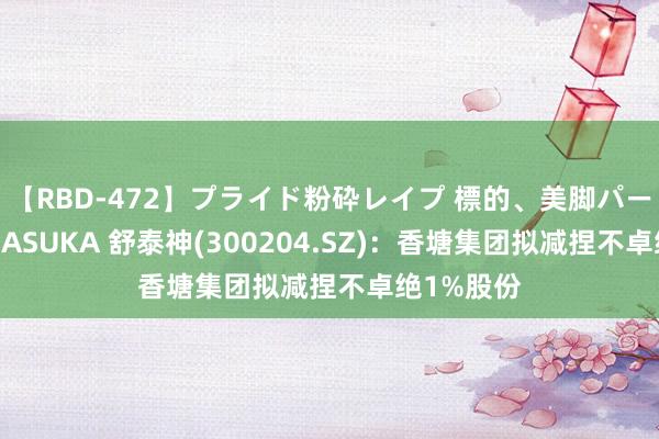 【RBD-472】プライド粉砕レイプ 標的、美脚パーツモデル ASUKA 舒泰神(300204.SZ)：香塘集团拟减捏不卓绝1%股份