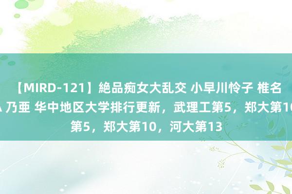 【MIRD-121】絶品痴女大乱交 小早川怜子 椎名ゆな ASUKA 乃亜 华中地区大学排行更新，武理工第5，郑大第10，河大第13