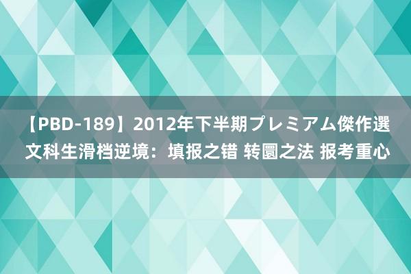 【PBD-189】2012年下半期プレミアム傑作選 文科生滑档逆境：填报之错 转圜之法 报考重心