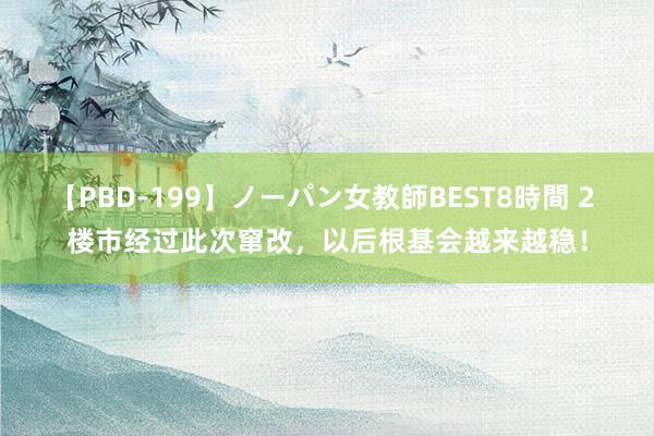 【PBD-199】ノーパン女教師BEST8時間 2 楼市经过此次窜改，以后根基会越来越稳！