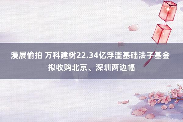 漫展偷拍 万科建树22.34亿浮滥基础法子基金 拟收购北京、深圳两边幅