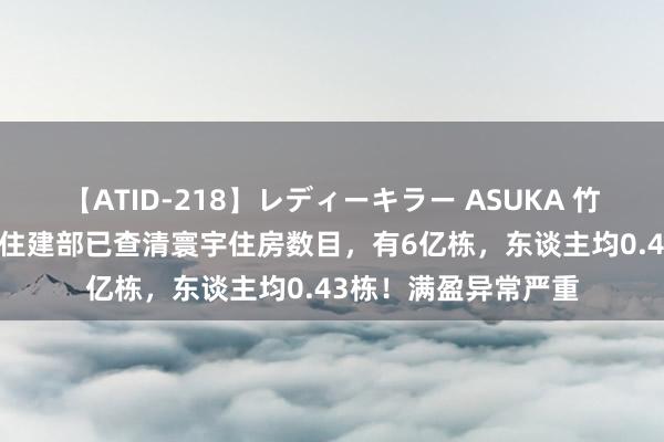 【ATID-218】レディーキラー ASUKA 竹内紗里奈 麻生ゆう 住建部已查清寰宇住房数目，有6亿栋，东谈主均0.43栋！满盈异常严重