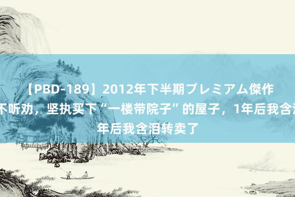 【PBD-189】2012年下半期プレミアム傑作選 当初不听劝，坚执买下“一楼带院子”的屋子，1年后我含泪转卖了