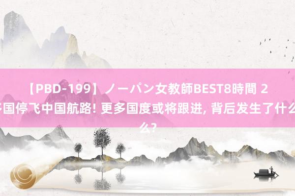 【PBD-199】ノーパン女教師BEST8時間 2 多国停飞中国航路! 更多国度或将跟进， 背后发生了什么?