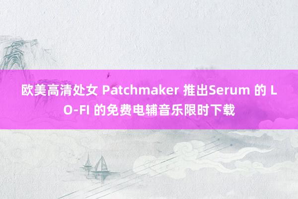 欧美高清处女 Patchmaker 推出Serum 的 LO-FI 的免费电辅音乐限时下载