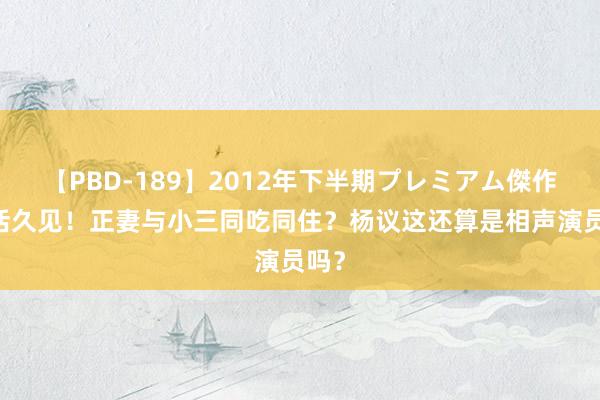 【PBD-189】2012年下半期プレミアム傑作選 活久见！正妻与小三同吃同住？杨议这还算是相声演员吗？