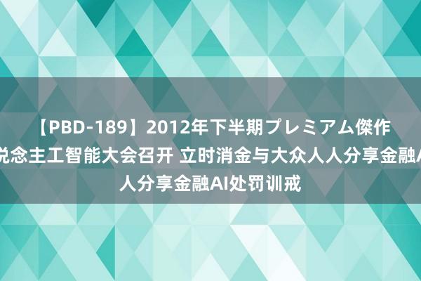 【PBD-189】2012年下半期プレミアム傑作選 世界东说念主工智能大会召开 立时消金与大众人人分享金融AI处罚训戒