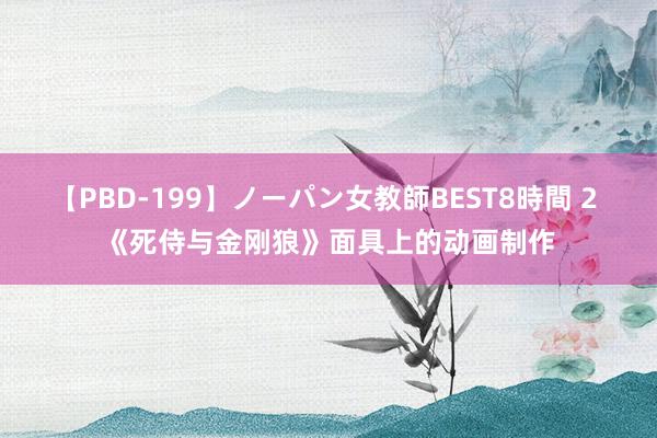 【PBD-199】ノーパン女教師BEST8時間 2 《死侍与金刚狼》面具上的动画制作