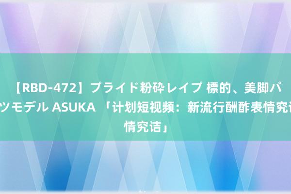 【RBD-472】プライド粉砕レイプ 標的、美脚パーツモデル ASUKA 「计划短视频：新流行酬酢表情究诘」