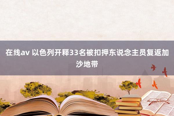 在线av 以色列开释33名被扣押东说念主员复返加沙地带