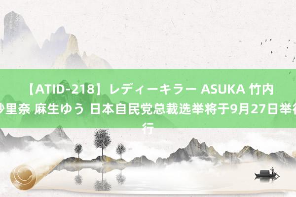 【ATID-218】レディーキラー ASUKA 竹内紗里奈 麻生ゆう 日本自民党总裁选举将于9月27日举行