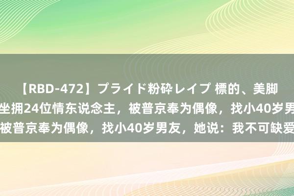 【RBD-472】プライド粉砕レイプ 標的、美脚パーツモデル ASUKA 坐拥24位情东说念主，被普京奉为偶像，找小40岁男友，她说：我不可缺爱