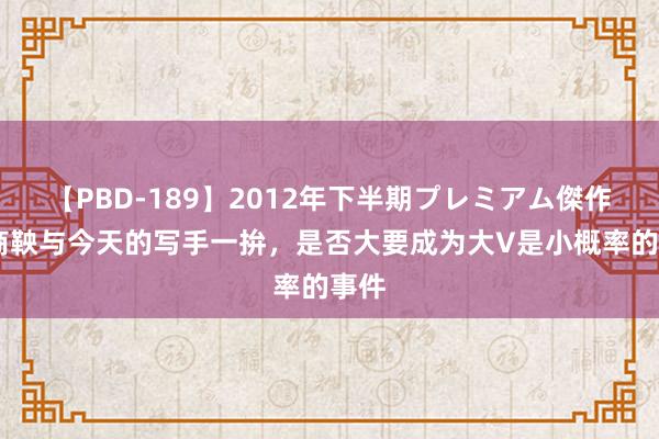 【PBD-189】2012年下半期プレミアム傑作選 商鞅与今天的写手一拚，是否大要成为大V是小概率的事件