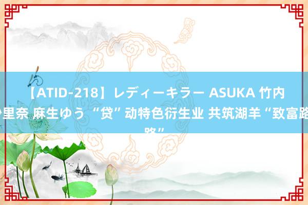 【ATID-218】レディーキラー ASUKA 竹内紗里奈 麻生ゆう “贷”动特色衍生业 共筑湖羊“致富路”