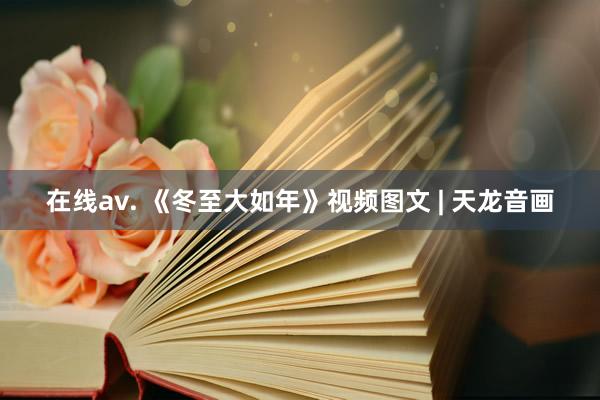 在线av. 《冬至大如年》视频图文 | 天龙音画