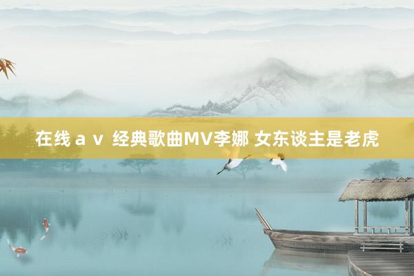 在线ａｖ 经典歌曲MV李娜 女东谈主是老虎