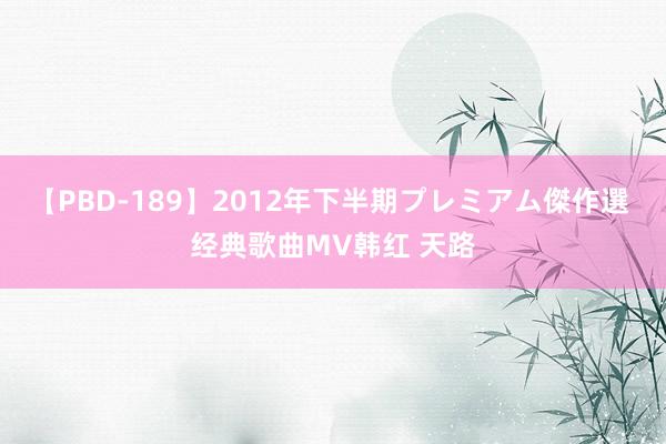 【PBD-189】2012年下半期プレミアム傑作選 经典歌曲MV韩红 天路