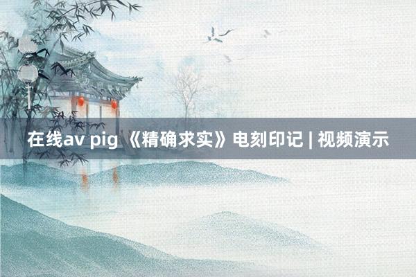 在线av pig 《精确求实》电刻印记 | 视频演示