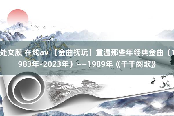 处女膜 在线av 【金曲抚玩】重温那些年经典金曲（1983年-2023年）——1989年《千千阕歌》