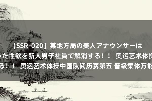 【SSR-020】某地方局の美人アナウンサーは忙し過ぎて溜まりまくった性欲を新人男子社員で解消する！！ 奥运艺术体操中国队阅历赛第五 晋级集体万能决赛