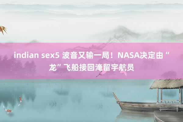 indian sex5 波音又输一局！NASA决定由“龙”飞船接回淹留宇航员