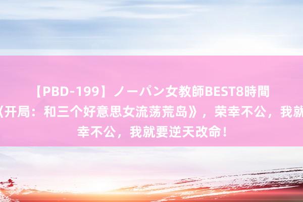 【PBD-199】ノーパン女教師BEST8時間 2 听说大作《开局：和三个好意思女流荡荒岛》，荣幸不公，我就要逆天改命！