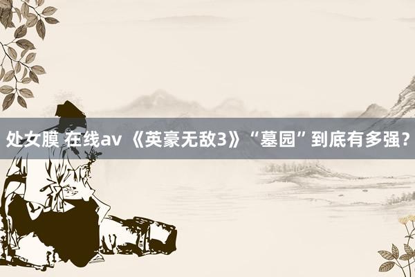 处女膜 在线av 《英豪无敌3》“墓园”到底有多强？