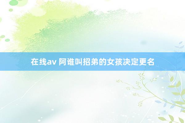 在线av 阿谁叫招弟的女孩决定更名