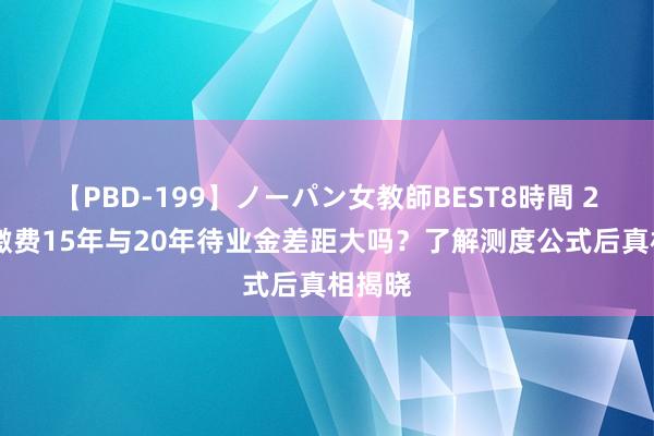 【PBD-199】ノーパン女教師BEST8時間 2 社保缴费15年与20年待业金差距大吗？了解测度公式后真相揭晓