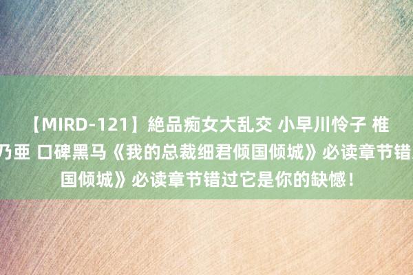 【MIRD-121】絶品痴女大乱交 小早川怜子 椎名ゆな ASUKA 乃亜 口碑黑马《我的总裁细君倾国倾城》必读章节错过它是你的缺憾！