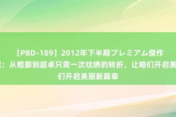 【PBD-189】2012年下半期プレミアム傑作選 索兰黛：从粗鄙到超卓只需一次纹绣的转折，让咱们开启美丽新篇章