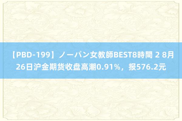 【PBD-199】ノーパン女教師BEST8時間 2 8月26日沪金期货收盘高潮0.91%，报576.2元