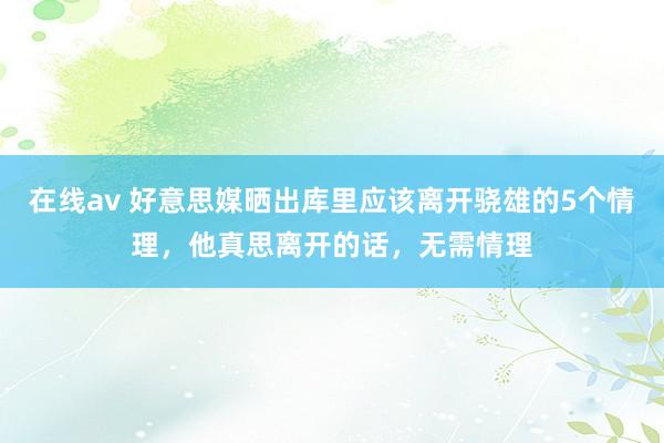 在线av 好意思媒晒出库里应该离开骁雄的5个情理，他真思离开的话，无需情理