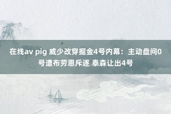 在线av pig 威少改穿掘金4号内幕：主动盘问0号遭布劳恩斥逐 泰森让出4号